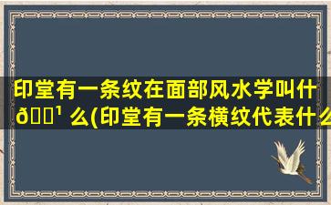 印堂有一条纹在面部风水学叫什 🌹 么(印堂有一条横纹代表什么意思)
